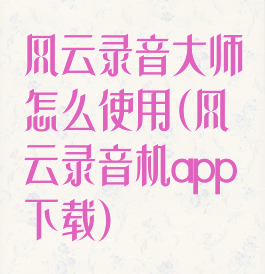 风云录音大师怎么使用(风云录音机app下载)