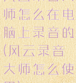 风云录音大师怎么在电脑上录音的(风云录音大师怎么使用)