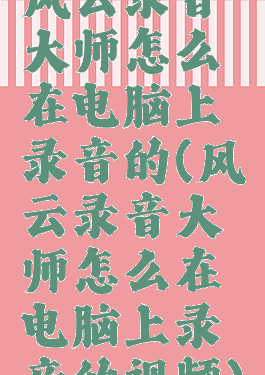 风云录音大师怎么在电脑上录音的(风云录音大师怎么在电脑上录音的视频)