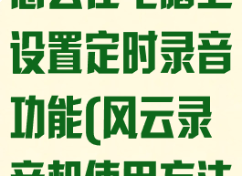 风云录音大师怎么在电脑上设置定时录音功能(风云录音机使用方法)