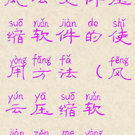 风云文件压缩软件的使用方法(风云压缩软件怎么样)