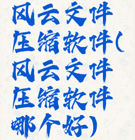 风云文件压缩软件(风云文件压缩软件哪个好)