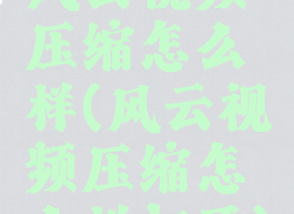 风云视频压缩怎么样(风云视频压缩怎么样打开)