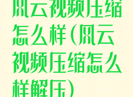 风云视频压缩怎么样(风云视频压缩怎么样解压)