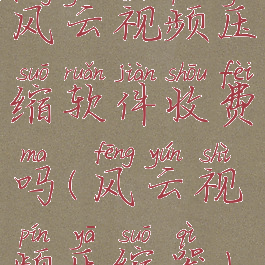 风云视频压缩软件收费吗(风云视频压缩器)