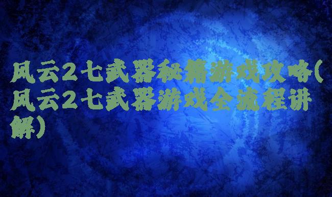 风云2七武器秘籍游戏攻略(风云2七武器游戏全流程讲解)