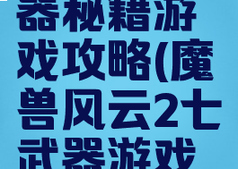 风云2七武器秘籍游戏攻略(魔兽风云2七武器游戏攻略)