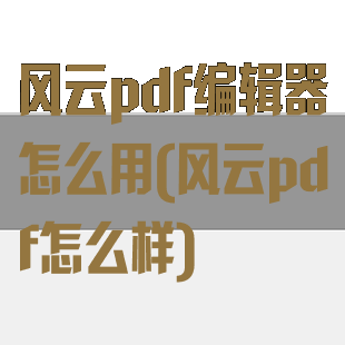 风云pdf编辑器怎么用(风云pdf怎么样)