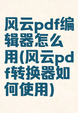 风云pdf编辑器怎么用(风云pdf转换器如何使用)