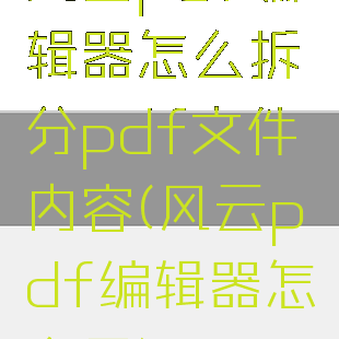 风云pdf编辑器怎么拆分pdf文件内容(风云pdf编辑器怎么用)