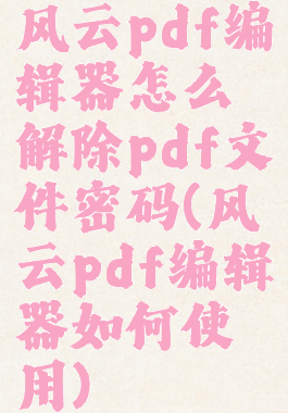 风云pdf编辑器怎么解除pdf文件密码(风云pdf编辑器如何使用)