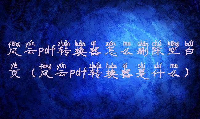 风云pdf转换器怎么删除空白页(风云pdf转换器是什么)