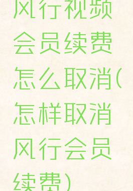 风行视频会员续费怎么取消(怎样取消风行会员续费)