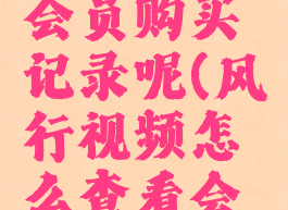 风行视频怎么查看会员购买记录呢(风行视频怎么查看会员购买记录呢)