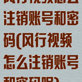 风行视频怎么注销账号和密码(风行视频怎么注销账号和密码呢)