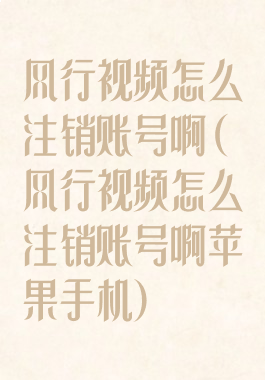 风行视频怎么注销账号啊(风行视频怎么注销账号啊苹果手机)