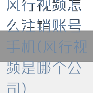 风行视频怎么注销账号手机(风行视频是哪个公司)