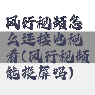 风行视频怎么连接电视看(风行视频能投屏吗)