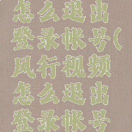 风行视频怎么退出登录帐号(风行视频怎么退出登录帐号密码)