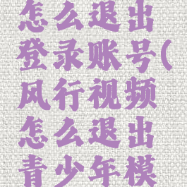 风行视频怎么退出登录账号(风行视频怎么退出青少年模式)