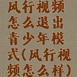 风行视频怎么退出青少年模式(风行视频怎么样)