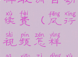 风行视频怎样取消自动续费(风行视频怎样取消自动续费服务)