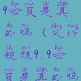 风行视频9.9会员是真的吗(风行视频9.9会员是真的吗安全吗)