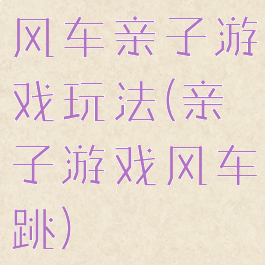 风车亲子游戏玩法(亲子游戏风车跳)
