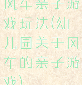 风车亲子游戏玩法(幼儿园关于风车的亲子游戏)