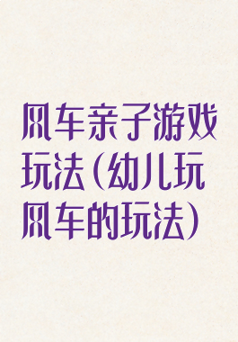 风车亲子游戏玩法(幼儿玩风车的玩法)
