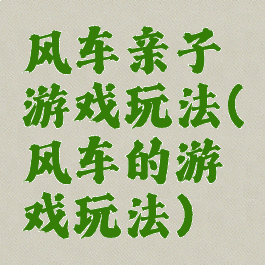 风车亲子游戏玩法(风车的游戏玩法)