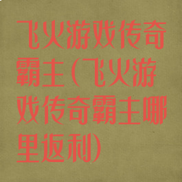 飞火游戏传奇霸主(飞火游戏传奇霸主哪里返利)