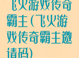 飞火游戏传奇霸主(飞火游戏传奇霸主邀请码)