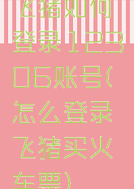 飞猪如何登录12306账号(怎么登录飞猪买火车票)