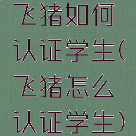 飞猪如何认证学生(飞猪怎么认证学生)