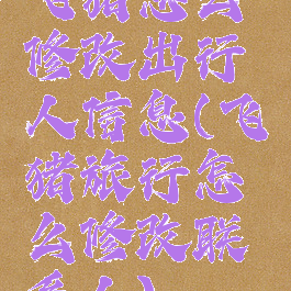 飞猪怎么修改出行人信息(飞猪旅行怎么修改联系人)