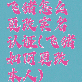 飞猪怎么更改实名认证(飞猪如何更改本人)
