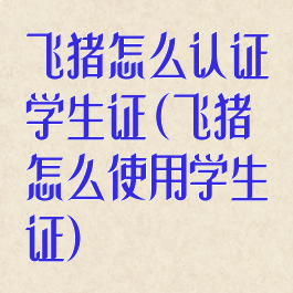 飞猪怎么认证学生证(飞猪怎么使用学生证)