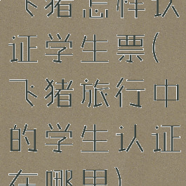 飞猪怎样认证学生票(飞猪旅行中的学生认证在哪里)