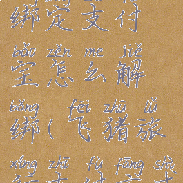 飞猪旅行绑定支付宝怎么解绑(飞猪旅行支付方式)