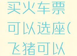 飞猪旅行买火车票可以选座(飞猪可以选座位吗)