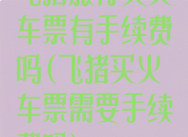 飞猪旅行买火车票有手续费吗(飞猪买火车票需要手续费吗)