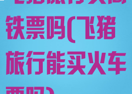 飞猪旅行买高铁票吗(飞猪旅行能买火车票吗)