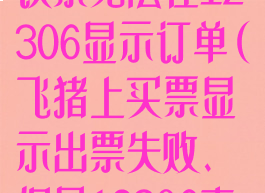 飞猪旅行买高铁票无法在12306显示订单(飞猪上买票显示出票失败、但是12306查询却购买成功)