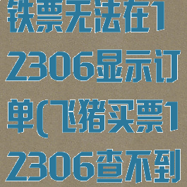 飞猪旅行买高铁票无法在12306显示订单(飞猪买票12306查不到)