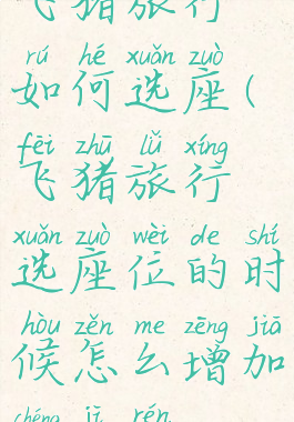 飞猪旅行如何选座(飞猪旅行选座位的时候怎么增加乘机人)
