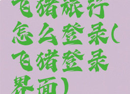 飞猪旅行怎么登录(飞猪登录界面)