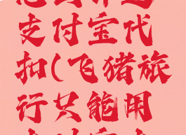 飞猪旅行怎么开通支付宝代扣(飞猪旅行只能用支付宝支付吗)