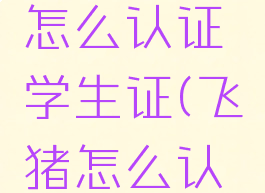 飞猪旅行怎么认证学生证(飞猪怎么认证学生票)