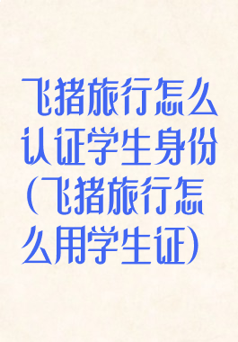 飞猪旅行怎么认证学生身份(飞猪旅行怎么用学生证)